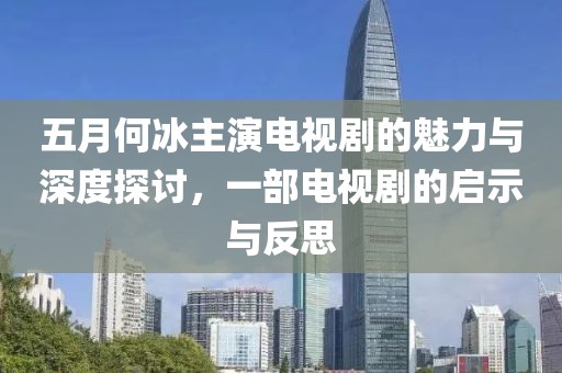 五月何冰主演电视剧的魅力与深度探讨，一部电视剧的启示与反思