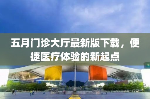 五月门诊大厅最新版下载，便捷医疗体验的新起点