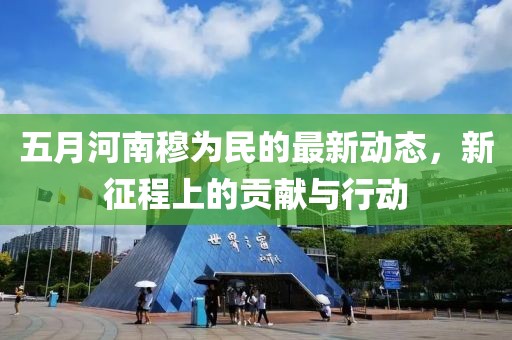 五月河南穆为民的最新动态，新征程上的贡献与行动