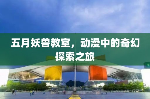 五月妖兽教室，动漫中的奇幻探索之旅