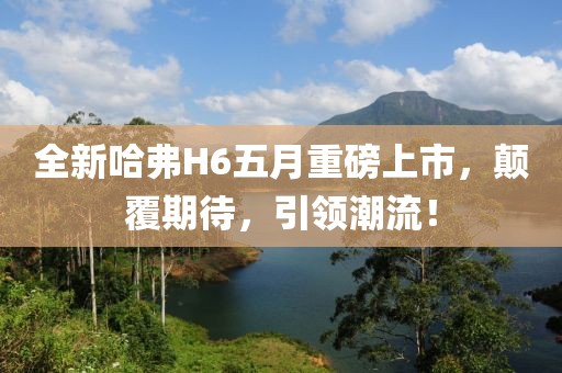 全新哈弗H6五月重磅上市，颠覆期待，引领潮流！