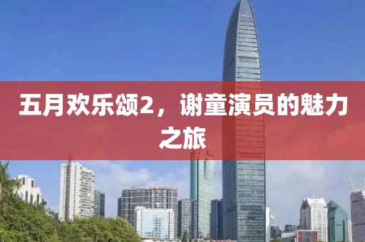 五月欢乐颂2，谢童演员的魅力之旅