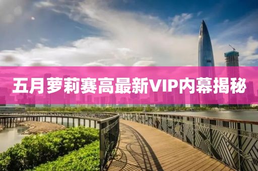 五月萝莉赛高最新VIP内幕揭秘