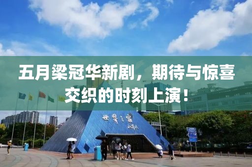 五月梁冠华新剧，期待与惊喜交织的时刻上演！