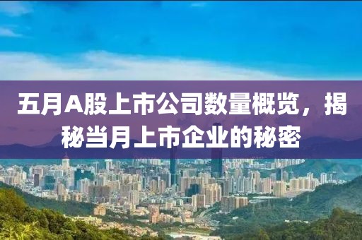 五月A股上市公司数量概览，揭秘当月上市企业的秘密