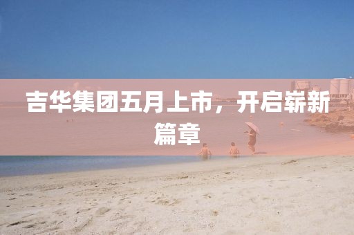吉华集团五月上市，开启崭新篇章