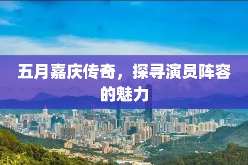 五月嘉庆传奇，探寻演员阵容的魅力