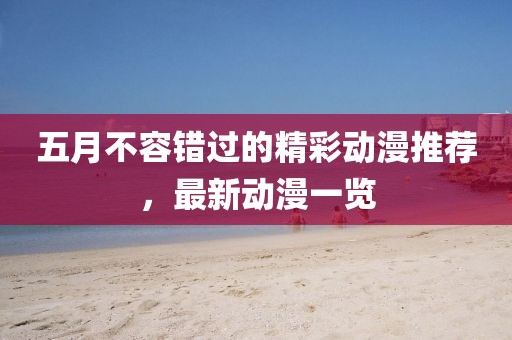 五月不容错过的精彩动漫推荐，最新动漫一览