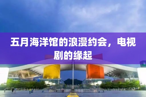 五月海洋馆的浪漫约会，电视剧的缘起