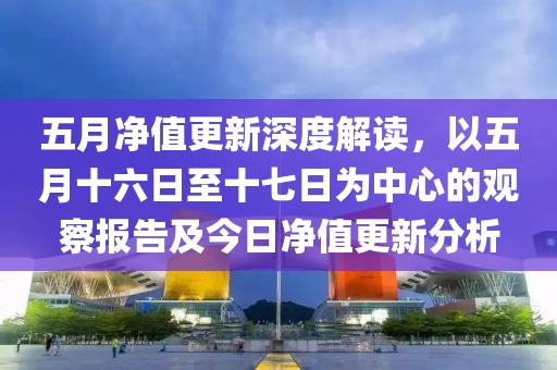 五月净值更新深度解读，以五月十六日至十七日为中心的观察报告及今日净值更新分析
