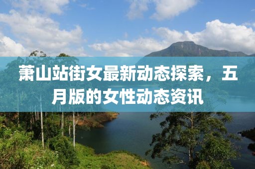 萧山站街女最新动态探索，五月版的女性动态资讯