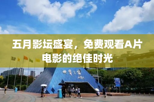 五月影坛盛宴，免费观看A片电影的绝佳时光
