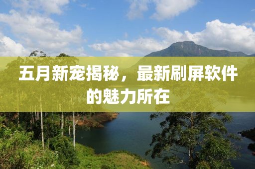 五月新宠揭秘，最新刷屏软件的魅力所在