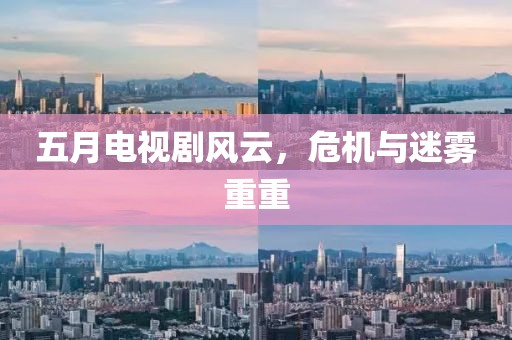 五月电视剧风云，危机与迷雾重重