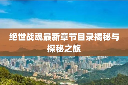 绝世战魂最新章节目录揭秘与探秘之旅