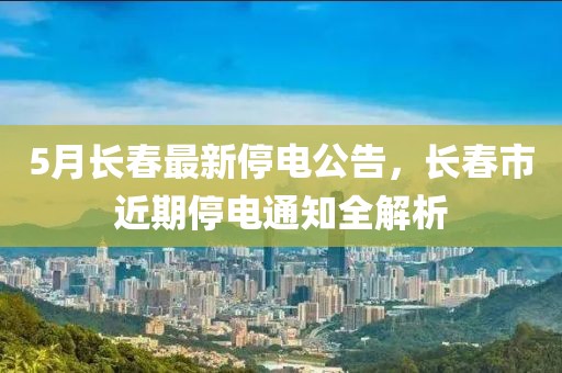 5月长春最新停电公告，长春市近期停电通知全解析