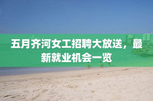 五月齐河女工招聘大放送，最新就业机会一览
