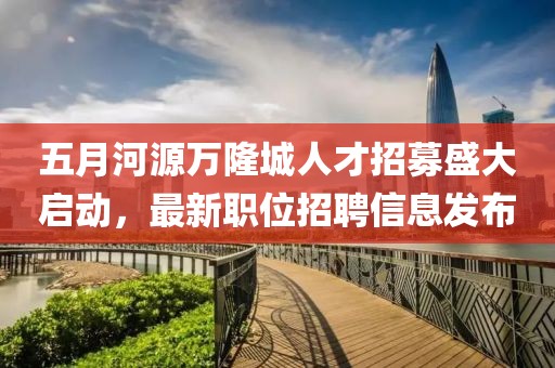 五月河源万隆城人才招募盛大启动，最新职位招聘信息发布