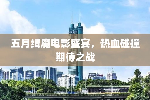 五月缉魔电影盛宴，热血碰撞期待之战