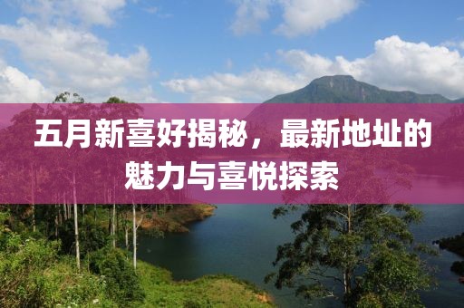 五月新喜好揭秘，最新地址的魅力与喜悦探索