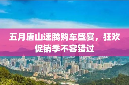 五月唐山速腾购车盛宴，狂欢促销季不容错过