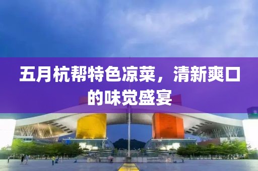 五月杭帮特色凉菜，清新爽口的味觉盛宴