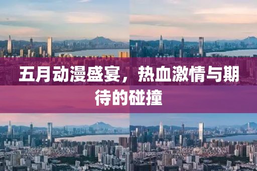 五月动漫盛宴，热血激情与期待的碰撞