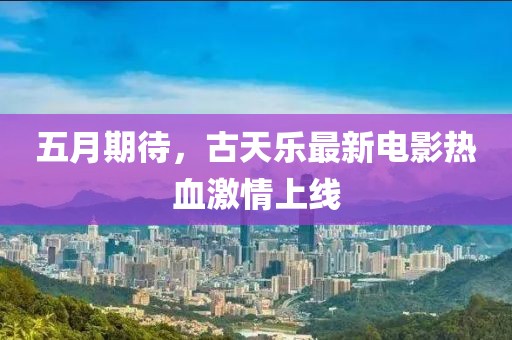 五月期待，古天乐最新电影热血激情上线