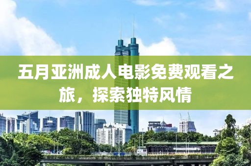 五月亚洲成人电影免费观看之旅，探索独特风情