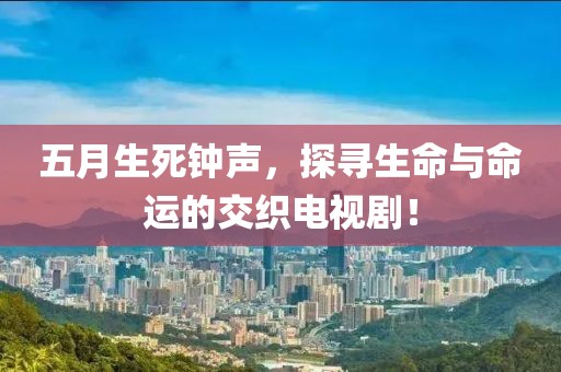 五月生死钟声，探寻生命与命运的交织电视剧！