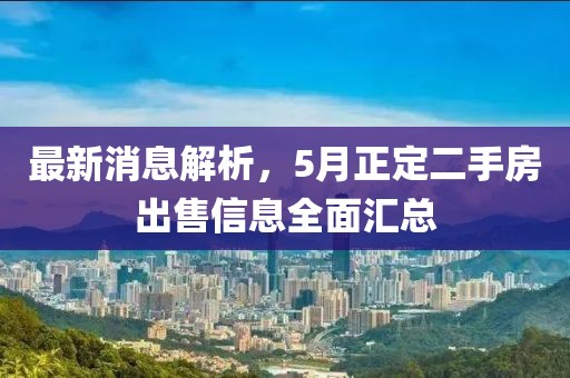 最新消息解析，5月正定二手房出售信息全面汇总