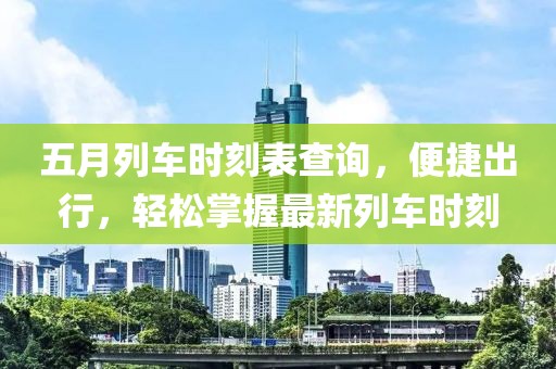 五月列车时刻表查询，便捷出行，轻松掌握最新列车时刻