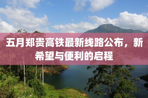 五月郑贵高铁最新线路公布，新希望与便利的启程