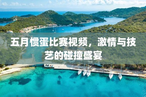 五月惯蛋比赛视频，激情与技艺的碰撞盛宴