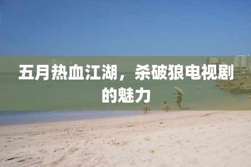 五月热血江湖，杀破狼电视剧的魅力
