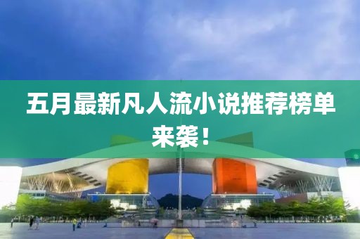 五月最新凡人流小说推荐榜单来袭！
