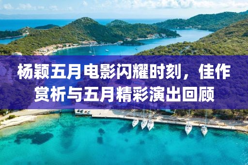 杨颖五月电影闪耀时刻，佳作赏析与五月精彩演出回顾