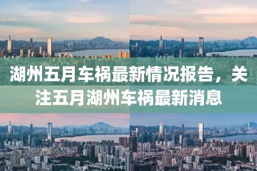 湖州五月车祸最新情况报告，关注五月湖州车祸最新消息