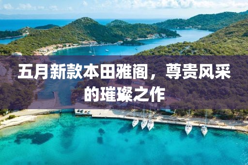 五月新款本田雅阁，尊贵风采的璀璨之作
