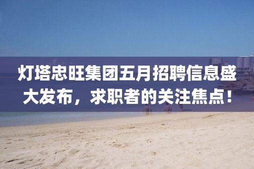 灯塔忠旺集团五月招聘信息盛大发布，求职者的关注焦点！
