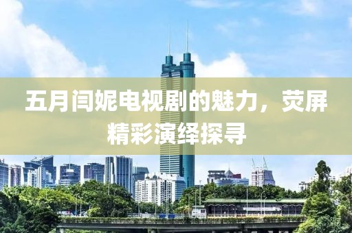 五月闫妮电视剧的魅力，荧屏精彩演绎探寻