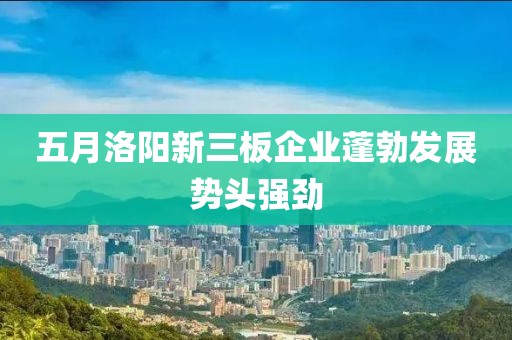 五月洛阳新三板企业蓬勃发展势头强劲