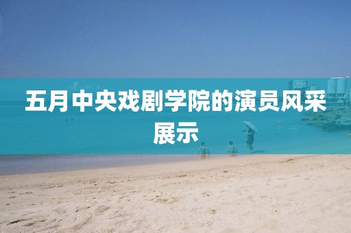 五月中央戏剧学院的演员风采展示
