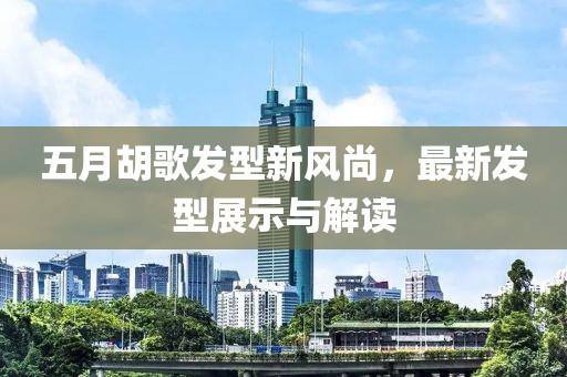 五月胡歌发型新风尚，最新发型展示与解读