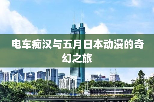 电车痴汉与五月日本动漫的奇幻之旅