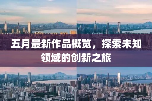 五月最新作品概览，探索未知领域的创新之旅