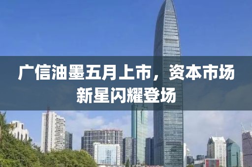 广信油墨五月上市，资本市场新星闪耀登场