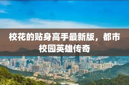 校花的贴身高手最新版，都市校园英雄传奇