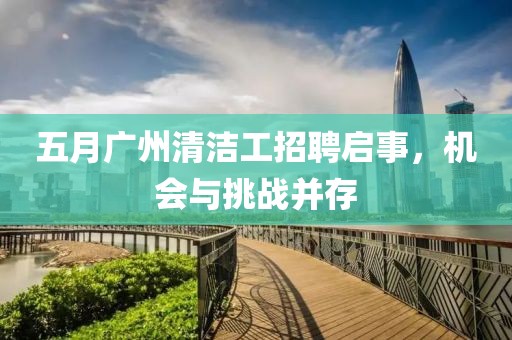五月广州清洁工招聘启事，机会与挑战并存