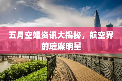 五月空姐资讯大揭秘，航空界的璀璨明星
